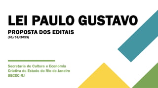 LEI PAULO GUSTAVO
PROPOSTA DOS EDITAIS
(01/06/2023)
Secretaria de Cultura e Economia
Criativa do Estado do Rio de Janeiro
SECEC-RJ
 