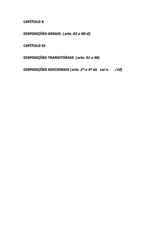 CAPÍTULO X


DISPOSIÇÕES GERAIS (arts. 82 a 90-G)


CAPÍTULO XI


DISPOSIÇÕES TRANSITÓRIAS (arts. 91 a 96)


DISPOSIÇÕES ADICIONAIS (arts. 2º a 4º da Lei n.   /10)
 