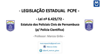 - LEGISLAÇÃO ESTADUAL PCPE -
- Lei nº 6.425/72 -
Estatuto dos Policiais Civis de Pernambuco
(p/ Polícia Científica)
- Professor: Marcos Girão -
 