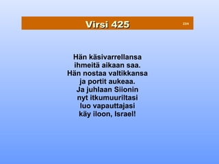 Virsi 425            23/4




 Hän käsivarrellansa
 ihmeitä aikaan saa.
Hän nostaa valtikkansa
   ja portit aukeaa.
  Ja juhlaan Siionin
  nyt itkumuuriltasi
   luo vapauttajasi
   käy iloon, Israel!
 