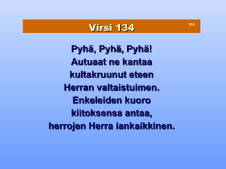 Virsi 134
                               25/4




     Pyhä, Pyhä, Pyhä!
     Autuaat ne kantaa
    kultakruunut eteen
   Herran valtaistuimen.
     Enkeleiden kuoro
     kiitoksensa antaa,
herrojen Herra iankaikkinen.
 