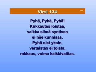 Virsi 134
                                26/4




     Pyhä, Pyhä, Pyhä!
     Kirkkautes loistaa,
   vaikka silmä syntisen
      ei näe kunniaas.
      Pyhä olet yksin,
     vertaistas ei toista,
rakkaus, voima kaikkivaltias.
 