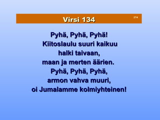 Virsi 134
                               27/4




       Pyhä, Pyhä, Pyhä!
    Kiitoslaulu suuri kaikuu
         halki taivaan,
    maan ja merten äärien.
       Pyhä, Pyhä, Pyhä,
     armon vahva muuri,
oi Jumalamme kolmiyhteinen!
 