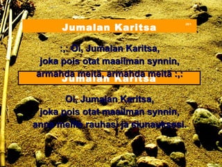 Jumalan Karitsa
                                   28/1




      :,: Oi, Jumalan Karitsa,
 joka pois otat maailman synnin,
armahda meitä, armahda meitä :,:
       Jumalan Karitsa

       Oi, Jumalan Karitsa,
 joka pois otat maailman synnin,
anna meille rauhasi ja siunauksesi.
 
