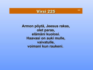 Virsi 225
                             34/8




Armon pöytä, Jeesus rakas,
       olet paras,
    elämäni kuolosi.
  Haavasi on auki mulle,
       vaivatulle,
  voimani kun raukeni.
 