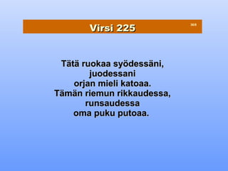 Virsi 225
                            36/8




 Tätä ruokaa syödessäni,
        juodessani
    orjan mieli katoaa.
Tämän riemun rikkaudessa,
       runsaudessa
    oma puku putoaa.
 