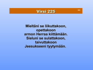 Virsi 225
                             38/8




 Mieltäni se liikuttakoon,
        opettakoon
armon Herraa kiittämään.
 Sieluni se sulattakoon,
       taivuttakoon
Jeesukseeni tyytymään.
 