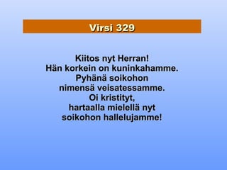 Virsi 329


      Kiitos nyt Herran!
Hän korkein on kuninkahamme.
      Pyhänä soikohon
  nimensä veisatessamme.
          Oi kristityt,
     hartaalla mielellä nyt
   soikohon hallelujamme!
 