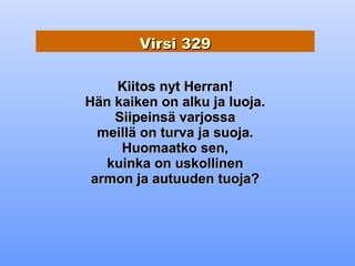 Virsi 329

    Kiitos nyt Herran!
Hän kaiken on alku ja luoja.
    Siipeinsä varjossa
  meillä on turva ja suoja.
     Huomaatko sen,
   kuinka on uskollinen
 armon ja autuuden tuoja?
 