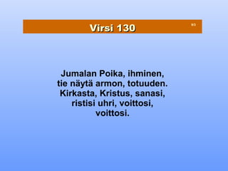 Virsi 130
                              9/3




 Jumalan Poika, ihminen,
tie näytä armon, totuuden.
 Kirkasta, Kristus, sanasi,
    ristisi uhri, voittosi,
           voittosi.
 