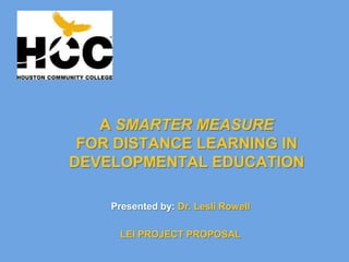 A SMARTER MEASUREFOR DISTANCE LEARNING IN DEVELOPMENTAL EDUCATION  Presented by: Dr. Lesli Rowell LEI PROJECT PROPOSAL 