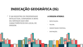 INDICAÇÃO GEOGRÁFICA (IG)
 É UM REGISTRO DE PROPRIEDADE
INTELECTUAL CONFERIDO A BENS
OU SERVIÇOS QUE SÃO
CARACTERÍSTICOS DO LOCAL DE
ORIGEM.
A ORIGEM ATRIBUI:
• REPUTAÇÃO;
• VALOR;
• INDENTIDADE PRÓPRIA;
• DISTINÇÃO.
8
 