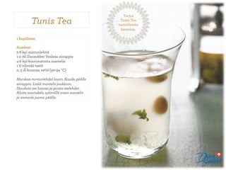 Tarjoa
         Tunis Tea                           Tunis Tea
                                            taatelileivän
                                              kaverina.

1 kupillinen

Ainekset
5-8 kpl mintunlehtiä
1-2 rkl Dansukker Vaaleaa siirappia
4-6 kpl kuorimatonta mantelia
1 tl vihreää teetä
n. 3 dl kuumaa vettä (90-94 °C)

Murskaa mintunlehdet lasiin. Kaada päälle
siirappia. Lisää mantelit joukkoon.
Hauduta tee lasissa ja poista teelehdet.
Aloita nautiskelu syömällä ensin mantelit
ja siemaile juoma päälle.
 