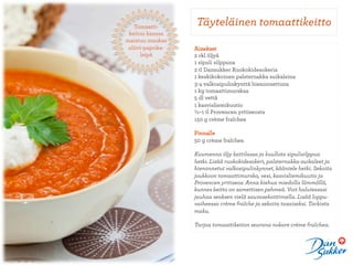 Tomaatti-
                   Täyteläinen tomaattikeitto
 keiton kanssa
maistuu maukas
 oliivi-paprika-   Ainekset
      leipä        2 rkl öljyä
                   1 sipuli silppuna
                   2 tl Dansukker Ruokokidesokeria
                   1 keskikokoinen palsternakka suikaleina
                   3-4 valkosipulinkynttä hienonnettuna
                   1 kg tomaattimurskaa
                   5 dl vettä
                   1 kasvisliemikuutio
                   ½–1 tl Provencen yrttiseosta
                   150 g crème fraîchea

                   Pinnalle
                   50 g crème fraîchea

                   Kuumenna öljy kattilassa ja kuullota sipulisilppua
                   hetki. Lisää ruokokidesokeri, palsternakka-suikaleet ja
                   hienonnetut valkosipulinkynnet, kääntele hetki. Sekoita
                   joukkoon tomaattimurska, vesi, kasvisliemikuutio ja
                   Provencen yrttiseos. Anna kiehua miedolla lämmöllä,
                   kunnes keitto on samettisen pehmeä. Voit halutessasi
                   jauhaa seoksen vielä sauvasekoittimella. Lisää loppu-
                   vaiheessa crème fraîche ja sekoita tasaiseksi. Tarkista
                   maku.
                   
                   Tarjoa tomaattikeiton seurana nokare crème fraîchea.
 