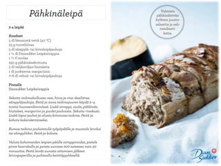 ä쾱ä𾱱ä                                           Valmista
                                                                 pähkinäleivän
                                                                kylkeen juusto-
                                                                salaattia ja sah-
2-4 leipää                                                         ramikasti-
                                                                     ketta.
Ainekset
5 dl lämmintä vettä (40 °C)
25 g tuorehiivaa
5 dl sämpylä- tai hiivaleipäjauhoja
1 ¼ dl Dansukker Leipäsiirappia
1 ½ tl suolaa
250 g pähkinäsekoitusta
3 dl neljänviljan hiutaleita
1 dl juoksevaa margariinia
7–8 dl vehnä- tai hiivaleipäjauhoja

Pinnalle
Dansukker Leipäsiirappia

Sekoita taikinakulhossa vesi, hiiva ja viisi desilitraa
sämpyläjauhoja. Peitä ja anna taikinajuuren käydä 2–4
tuntia huoneenlämmössä. Lisää siirappi, suola, pähkinät,
hiutaleet, margariini ja puolet jauhoista. Sekoita rivakasti.
Lisää loput jauhot ja alusta kimmoisa taikina. Peitä ja
kohota kaksinkertaiseksi.

Kumoa taikina jauhotetulle työpöydälle ja muotoile leiviksi
tai sämpylöiksi. Peitä ja kohota.

Valuta kohonneiden leipien päälle siirappiraidat, pistele
pinta haarukalla ja paista uunissa 200 asteessa noin 30
minuuttia. Peitä leivät uunista ottamisen jälkeen
leivinpaperilla ja puhtaalla keittiöpyyhkeellä.
 