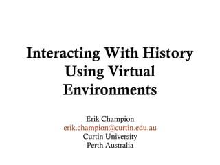 Interacting With History
Using Virtual
Environments
Erik Champion
erik.champion@curtin.edu.au
Curtin University
Perth Australia

 