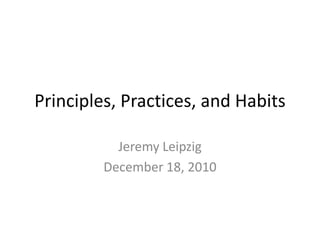 Principles, Practices, and Habits Jeremy Leipzig December 18, 2010 