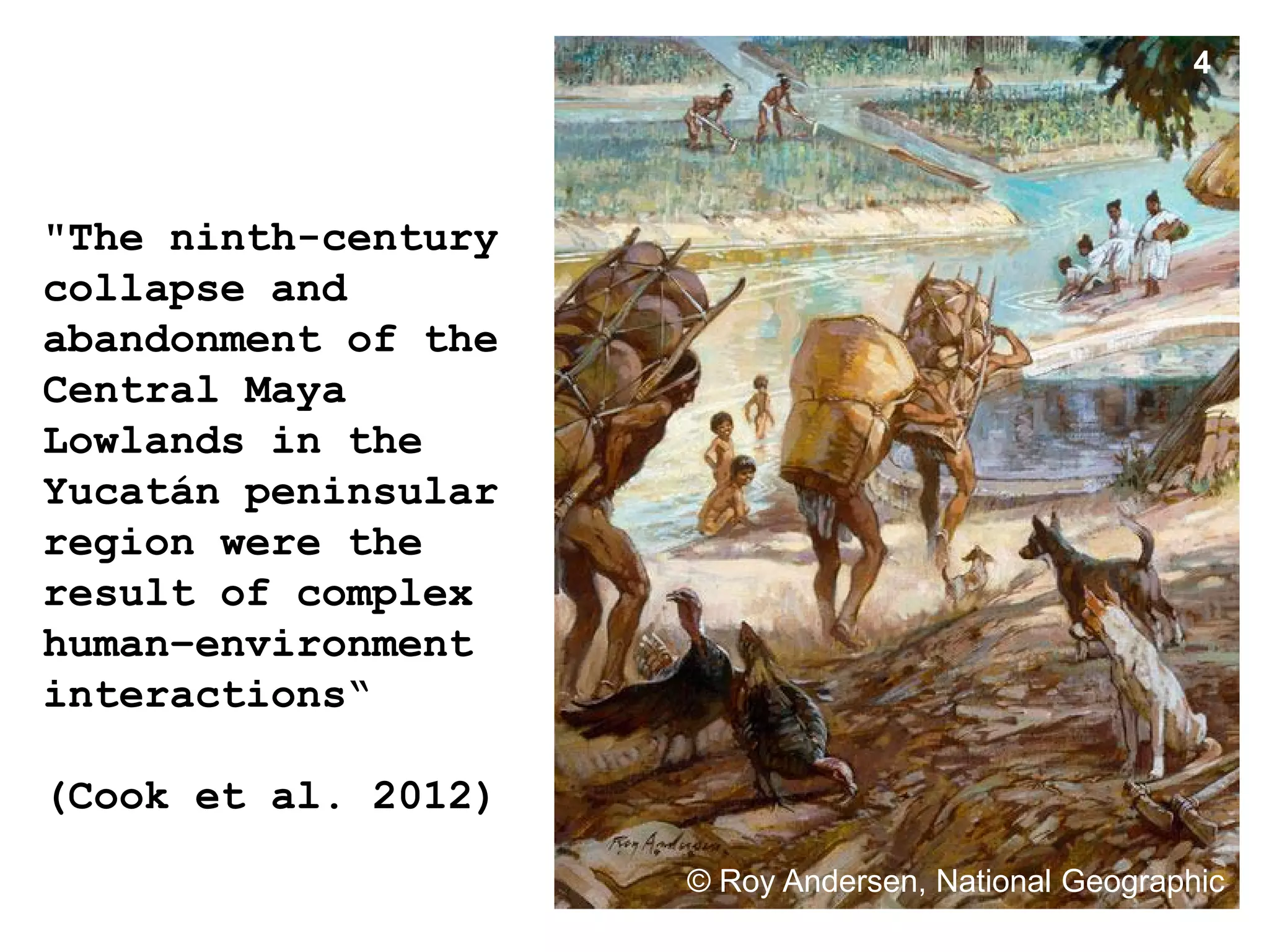 4




"The ninth-century
collapse and
abandonment of the
Central Maya
Lowlands in the
Yucatán peninsular
region were the
result of complex
human–environment
interactions“

(Cook et al. 2012)
                     © Roy Andersen, National Geographic
 