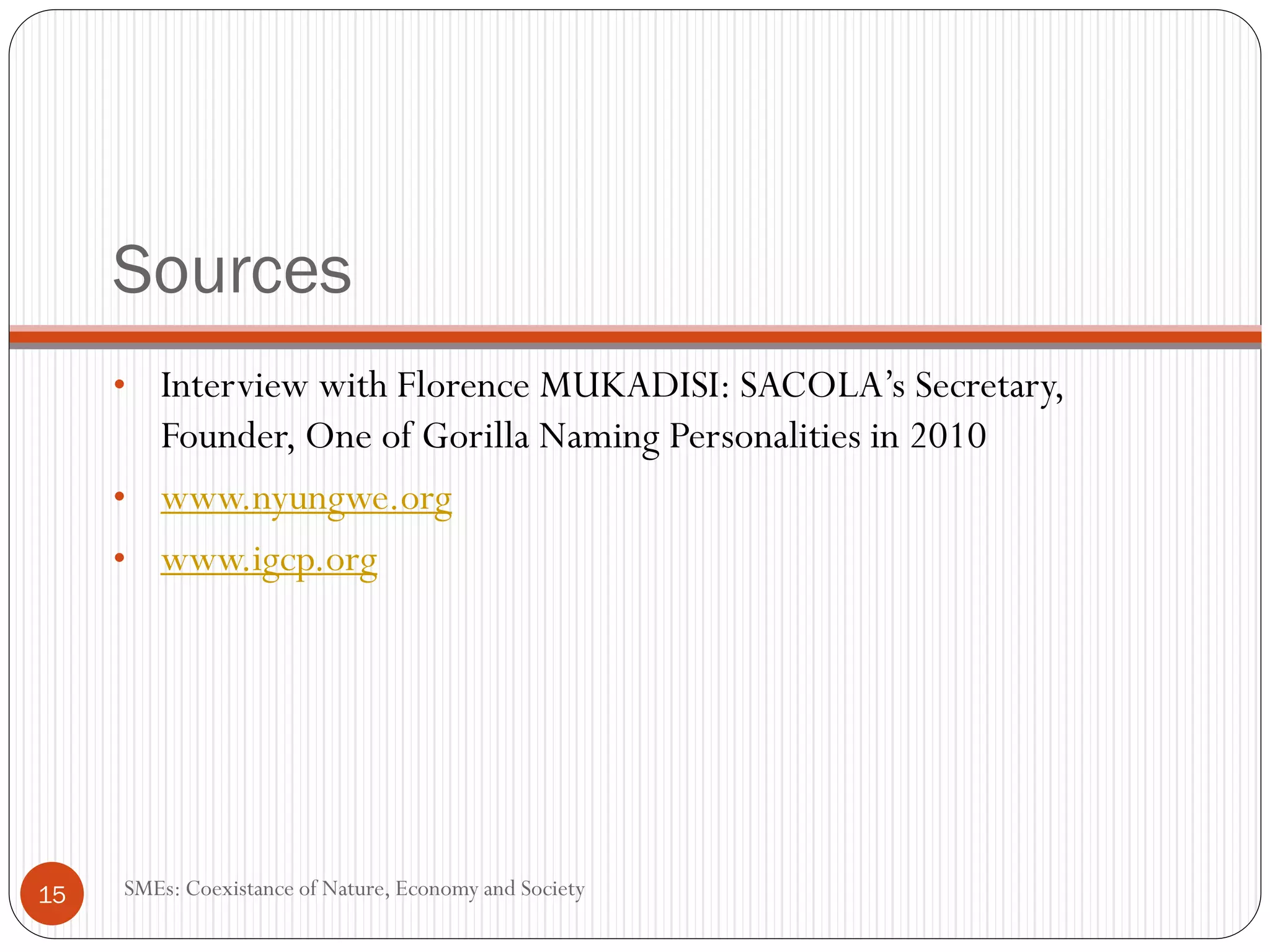 Sources
        Interview with Florence                         Secretary,
        Founder, One of Gorilla Naming Personalities in 2010
        www.nyungwe.org
        www.igcp.org




15   SMEs: Coexistance of Nature, Economy and Society
 