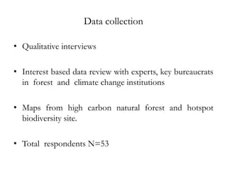 Data collection

• Qualitative interviews

• Interest based data review with experts, key bureaucrats
  in forest and climate change institutions

• Maps from high carbon natural forest and hotspot
  biodiversity site.

• Total respondents N=53
 