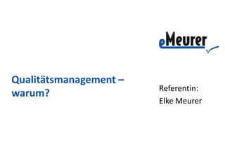 Qualitätsmanagement –
                        Referentin:
warum?
                        Elke Meurer
 