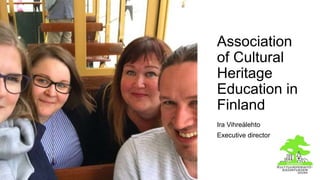 Association
of Cultural
Heritage
Education in
Finland
Ira Vihreälehto
Executive director
 
