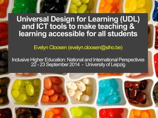 Universal Design for Learning (UDL) 
and ICT tools to make teaching & 
learning accessible for all students 
Evelyn Cloosen (evelyn.cloosen@siho.be) 
Inclusive Higher Education: National and International Perspectives 
22 - 23 September 2014 - University of Leipzig 
 