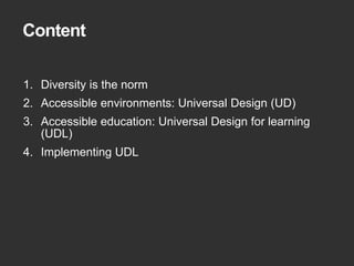 Content 
1. Diversity is the norm 
2. Accessible environments: Universal Design (UD) 
3. Accessible education: Universal Design for learning 
(UDL) 
4. Implementing UDL 
 