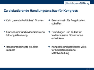 Zu diskutierende Handlungsansätze für Kongress Kein „unwirtschaftliches“ Sparen Transparenz und evidenzbasierte Bildungssteuerung Ressourceneinsatz an Ziele koppeln Bewusstsein für Folgekosten schaffen Grundlagen und Kultur für faktenbasierte Governance entwickeln Konzepte und politischer Wille für bedarfsorientierte Mittelverteilung 