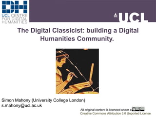The Digital Classicist: building a Digital 
Humanities Community. 
Simon Mahony (University College London) 
s.mahony@ucl.ac.uk 
All original content is licenced under a 
Creative Commons Attribution 3.0 Unported License 
 