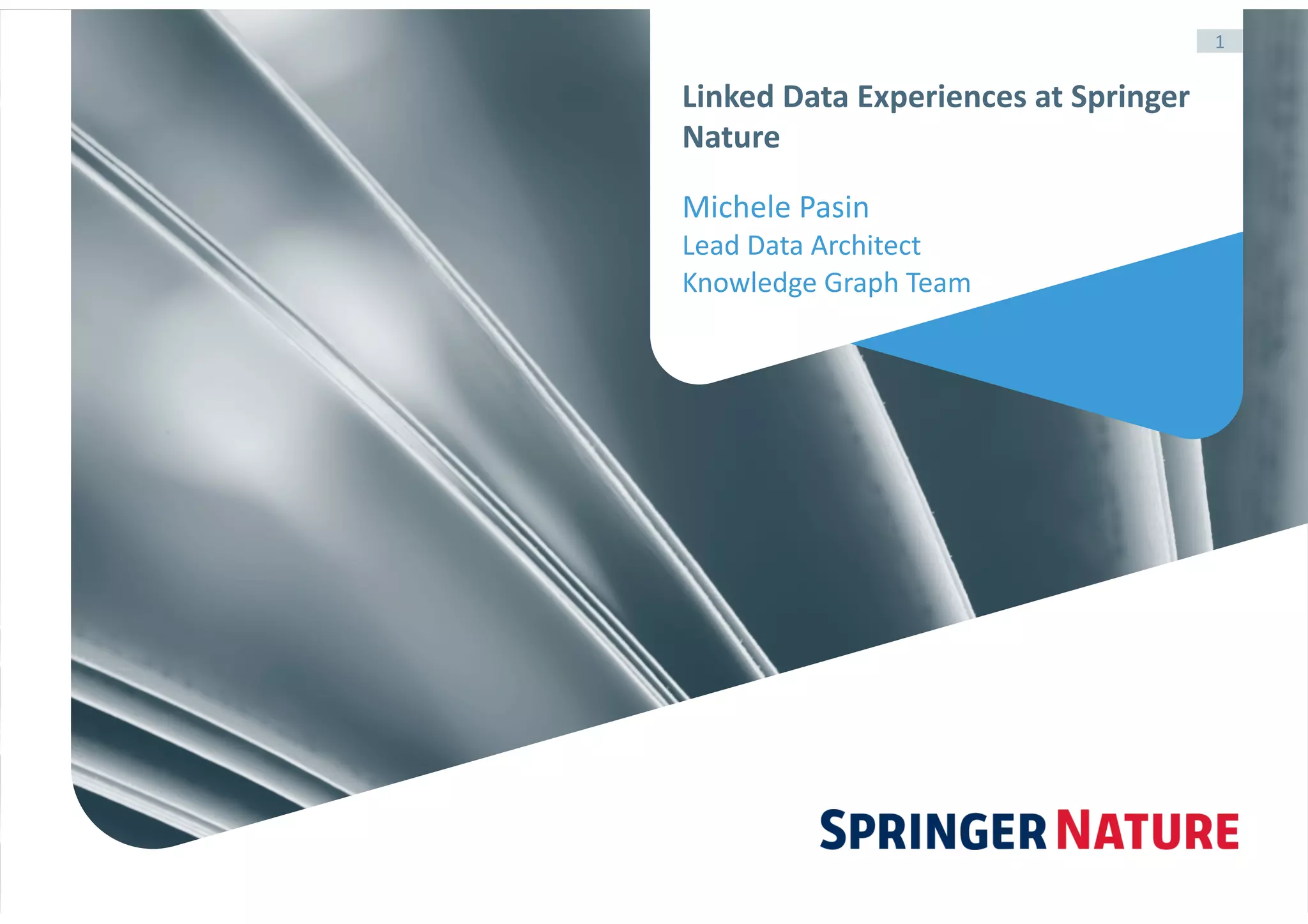 1
Linked	Data	Experiences	at	Springer	
Nature
Michele	Pasin	
Lead	Data	Architect	
Knowledge	Graph	Team
 