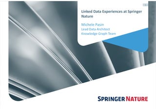 1
Linked	Data	Experiences	at	Springer	
Nature
Michele	Pasin	
Lead	Data	Architect	
Knowledge	Graph	Team
 