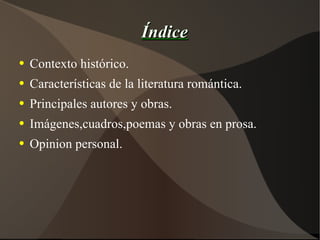 Índice Contexto histórico. Características de la literatura romántica. Principales autores y obras. Imágenes,cuadros,poemas y obras en prosa. Opinion personal. 