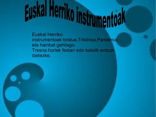 Euskal Herriko
instrumentoak:txistua,Trikitrixa,Panderoa
eta hainbat gehilago.
Tresna horiek festan edo kaletik entzun
daitezke.

 