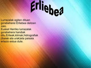 Lurrazalak egiten dituen
gorabeherei Erliebea deitzen
zaio.
Euskal Herriko lurrazalak
gorabehera handiak
ditu.Erlieak,klimak,hidrografiak
(ibaiak eta urak)eta paisaia
erlazio estua dute.

 