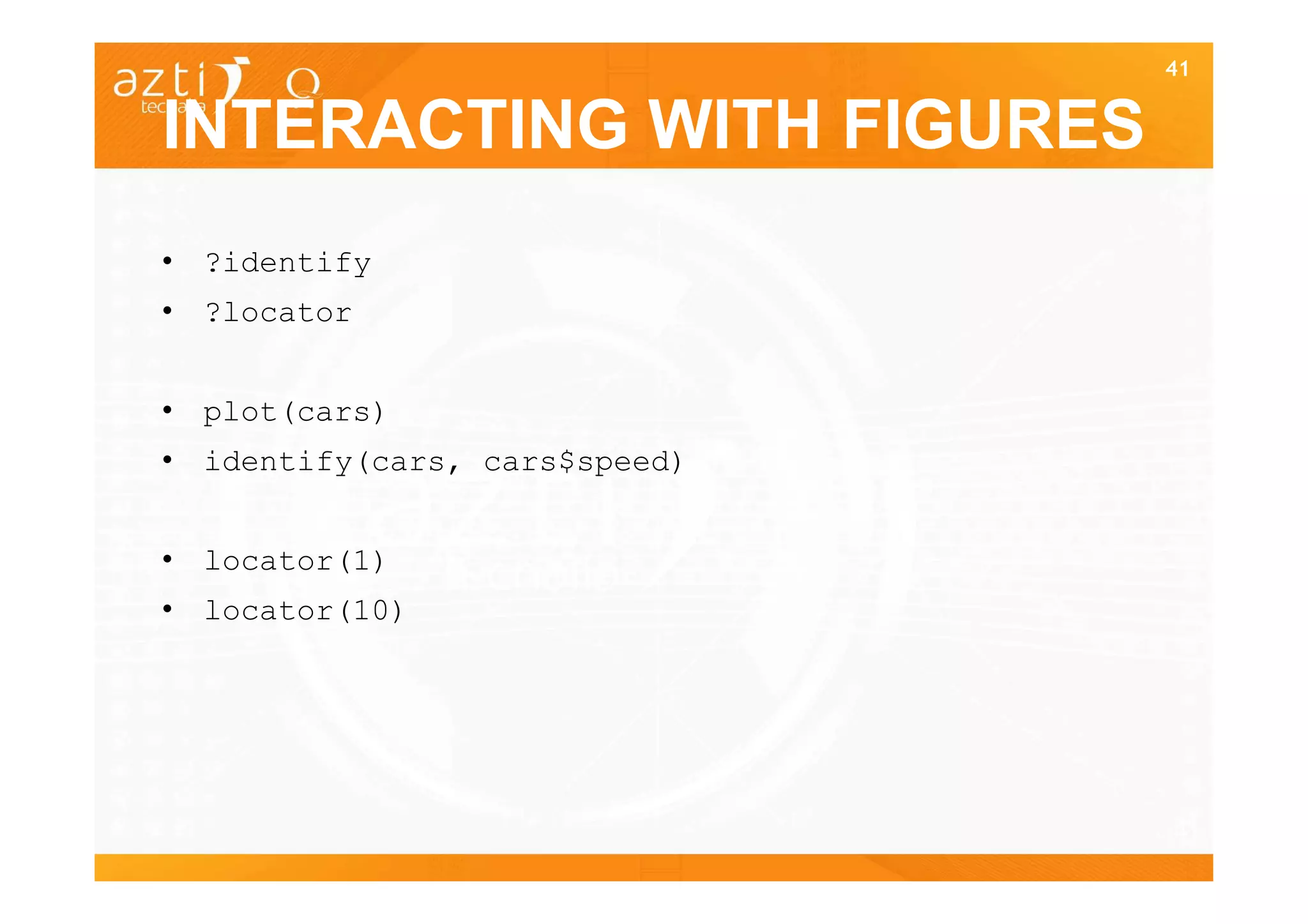 41


INTERACTING WITH FIGURES
• ?identify
• ?locator


• plot(cars)
• identify(cars, cars$speed)


• locator(1)
• locator(10)




                               41
 