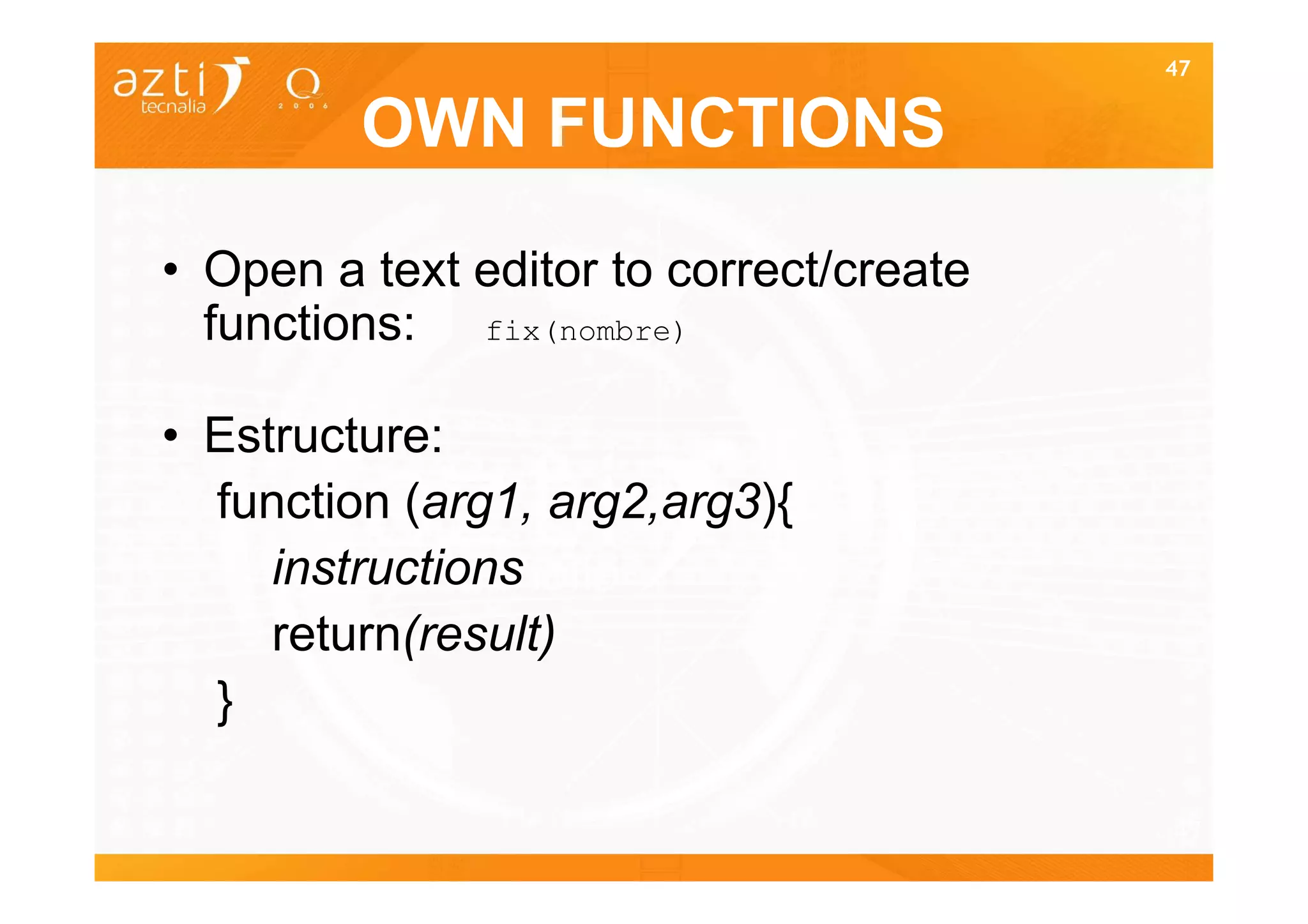 47


         OWN FUNCTIONS

• Open a text editor to correct/create
  functions: fix(nombre)

• Estructure:
  function (arg1, arg2,arg3){
     instructions
     return(result)
  }

                                         47
 
