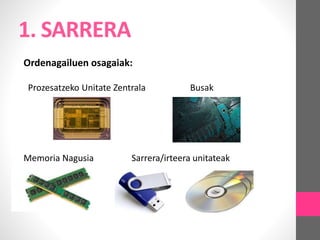 Ordenagailuen osagaiak:
Prozesatzeko Unitate Zentrala Busak
Memoria Nagusia Sarrera/irteera unitateak
 