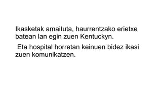 Ikasketak amaituta, haurrentzako erietxe
batean lan egin zuen Kentuckyn.
 Eta hospital horretan keinuen bidez ikasi
zuen komunikatzen.
 