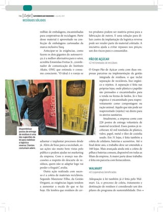116   | Loja | Supermercado moderno • julho 2011
      reSíduoS SólidoS


                       milhão de embalagens, encaminhadas         tos produtos podem ser matéria-prima para a
                       para cooperativas de reciclagem. Parte     fabricação de outros. E uma solução para di-
                       desse material é aproveitado na con-       luir custos da implantação da logística reversa
                       fecção de embalagens cartonadas da         pode ser vender parte do material coletado. A
                       marca exclusiva Taeq.                      iniciativa ajuda a evitar repasses nos preços,
                          Antecipar-se às exigências, como        um dos riscos para o consumidor.
                       fazem os dois gigantes do autosservi-
                       ço, é a melhor alternativa para o setor,   Pão de açúcar
                       acredita Estanislau Freitas Jr., coorde-   42 mil toneladas de recicláveis
                       nador de comunicação do Instituto
                       Akatu, ONG que estimula o consu-           O Grupo Pão de Açúcar conta com duas em-
                       mo consciente. “O ideal é o varejo se      presas parceiras na implementação da gestão
                                                                             integrada de resíduos, o que inclui
                                                                             separação de recicláveis, lixo orgâni-
                                                                             co e rejeitos. A separação é feita nas
                                                                             próprias lojas, onde plástico e papelão
                                                                             são prensados e encaminhados para
                                                                             a venda na forma de fardos. Já o lixo
                                                                             orgânico é encaminhado para reapro-
                                                                             veitamento como compostagem ou
                                                                             ração animal. Aquilo que não pode ser
                                                                             reaproveitado (rejeito) vai direto para
                                                                             os aterros sanitários.
                                                                                Atualmente, a empresa conta com
                                                                             228 postos de entrega voluntária de
                                                                             material reciclável. Esses pontos já re-
                                                                        joão de freitaS




disponibilizar
                                                                             ceberam 42 mil toneladas de plástico,
postos de entrega
de resíduos é uma                                                            vidro, papel, metal e óleo de cozinha
das sugestões da                                                             usado. Em 31 lojas, é feita também a
lei para viabilizar
a logística
                       adiantar e implantar processos desde       coleta de celulares, baterias e acessórios. Até o
reversa. clientes      já. Além de boas para a sociedade, es-     final deste ano, o trabalho deve ser estendido a
costumam aderir.       sas ações são muito bem vistas pelo        160 lojas. Mais avançada ainda está a coleta de
                       público e podem ajudar no marketing        pilhas e baterias comuns, disponível em todas as
                       da empresa. Com o avanço nas dis-          filiais da empresa. A maior parte desse trabalho
                       cussões a respeito do descarte de re-      é feita em parceria com fornecedores.
                       síduos, quem não se adaptar logo vai
                       perder o freguês”, avalia.                 WalMart
                           Outra ação realizada com suces-        40 cooperativas beneficiadas
                       so é a coleta de materiais recicláveis.
                       Segundo Manzione Filho, da Gestão          Adequação à lei também já é feita pelo Wal-
                       Origami, as exigências legais tendem       mart. Lá, o processo de coleta, tratamento e
                       a aumentar a escala do que se faz          destinação de resíduos é considerado um dos
                       hoje. Ele lembra que resíduos de cer-      pilares do programa de sustentabilidade. Des-
 