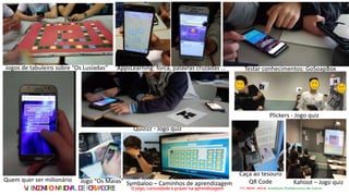 VI ENCONTRONACIONALDEFORMADORES
Quizizz - Jogo quiz
Quem quer ser milionário
Jogos de tabuleiro sobre “Os Lusíadas” AppsLearning: forca, palavras cruzadas …
Plickers - Jogo quiz
Testar conhecimentos: GoSoapBox
Kahoot – Jogo quizSymbaloo – Caminhos de aprendizagemJogo “Os Maias”
Caça ao tesouro
QR Code
 