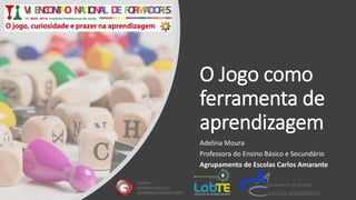 O Jogo como
ferramenta de
aprendizagem
Adelina Moura
Professora do Ensino Básico e Secundário
Agrupamento de Escolas Carlos Amarante
 