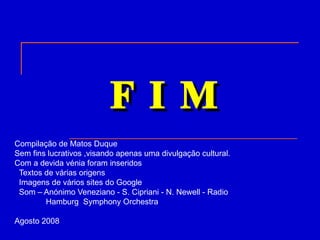 F I M   Compilação de Matos Duque Sem fins lucrativos ,visando apenas uma divulgação cultural. Com a devida vénia foram inseridos Textos de várias origens Imagens de vários sites do Google Som – Anónimo Veneziano - S. Cipriani - N. Newell - Radio  Hamburg  Symphony Orchestra Agosto 2008 