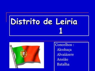 Distrito de Leiria   1 Concelhos : Alcobaça Alvaiázere Ansião Batalha 