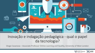 Inovação e indagação pedagógica - qual o papel
da tecnologia?
Diogo Casanova – Associate Professor Online Learning and Quality, University of West London
 