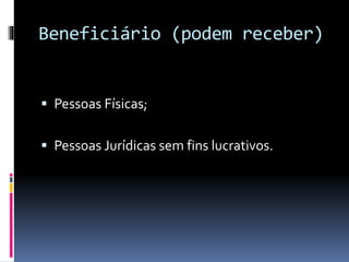 Beneficiário (podem receber)
 Pessoas Físicas;
 Pessoas Jurídicas sem fins lucrativos.
 
