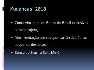 Mudanças 2018
 Conta vinculada no Banco do Brasil exclusivas
para o projeto;
 Movimentação por cheque, cartão de débito,
pequenas despesas;
 Banco do Brasil x Salic MinC;
 