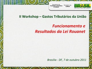 II Workshop – Gastos Tributários da União
Funcionamento e
Resultados da Lei Rouanet
Brasilia - DF, 7 de outubro 2011
 