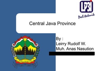 Central Java Province
By :
Leirry Rudolf W.
Muh. Anas Nasution
 