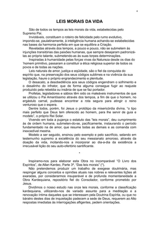 4

LEIS MORAIS DA VIDA
São de todos os tempos as leis morais da vida, estabelecidas pelo
Supremo Pai.
Invioláveis, constituem o roteiro de felicidade pelo rumo evolutivo,
impondo-se, paulatinamente, à inteligência humana achando-se estabelecidas
nas bases da harmonia perfeita em que se equilibra a Criação.
Reveladas através dos tempos, a pouco e pouco, não se submetem às
injunções transitórias das paixões humanas, que sempre desejaram padronizálas ao próprio talante, submetendo-as às suas torpes determinações.
Inspiradas à humanidade pelas forças vivas da Natureza desde os dias do
‘homem primitivo, passaram a constituir a ética religiosa superior de todos os
povos e de todas as nações.
Leis naturais de amor, justiça e eqüidade, são o fiel da conquista do
espírito que, na preservação dos seus códigos sublimes e na vivência da sua
legislação, haure o próprio engrandecimento e plenitude.
O desacato, a desobediência aos seus códigos engendram o sofrimento e
o desalinho do infrator, que de forma alguma consegue fugir ao reajuste
produzido pela rebeldia ou insânia de que se faz portador.
Profetas, legisladores e sábios têm sido os maleáveis instrumentos de que
se utilizou o Pai Amantíssimo através dos tempos, a fim de que o homem, no
ergástulo carnal, pudesse encontrar a rota segura para atingir o reino
venturoso que o espera.
Dentre todos, porém, foi Jesus o protótipo da misericórdia divina, “o tipo
mais perfeito que Deus tem oferecido ao homem, para lhe servir de guia e
modelo”, o próprio Rei Solar.
Vivendo em toda a pujança o estatuto das “leis morais”, deu cumprimento
às de ordem humana, submeten-do-se, pacificamente, instaurando o período
fundamentado na de amor, que resume todas as demais e as comanda com
inexcedível mestria.
Modelo a ser seguido, ensinou pelo exemplo e pelo sacrifício, selando em
testemunho supremo a excelência do seu messianato amoroso, através da
doação da vida, incitando-nos a incorporar ao dia-a-dia da existência a
irrecusável lição do seu auto-ofertório santificante.
*
lnspiramo-nos para elaborar esta Obra no incomparável “O Livro dos
Espíritos”, de Allan Kardec, Parte 3ª, “Das leis morais” (*).
Não pretendemos produzir um trabalho de exegese doutrinária, mas
respingar alguns conceitos e opiniões atuais nas nobres e relevantes lições ali
exaradas, por considerarmos insuperável e de profunda momentaneidade a
Obra Kardequiana, repositório fiel do Consolador, conforme prometido por
Jesus.
Dividimos o nosso estudo nas onze leis morais, conforme a classificação
kardequiana, utilizando-nos de variado assunto para a meditação e a
renovação íntima daqueles que se interessam pela Doutrina Espírita, ou que no
báratro destes dias de inquietação padecem a sede de Deus, requerem ao Alto
respostas imediatas às interrogações afligentes, pedem orientações.

 
